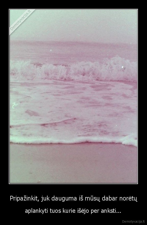 Pripažinkit, juk dauguma iš mūsų dabar norėtų