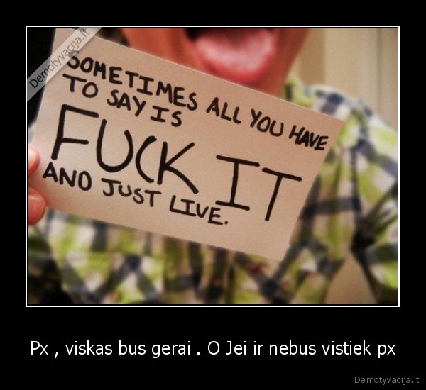 Px , viskas bus gerai . O Jei ir nebus vistiek px