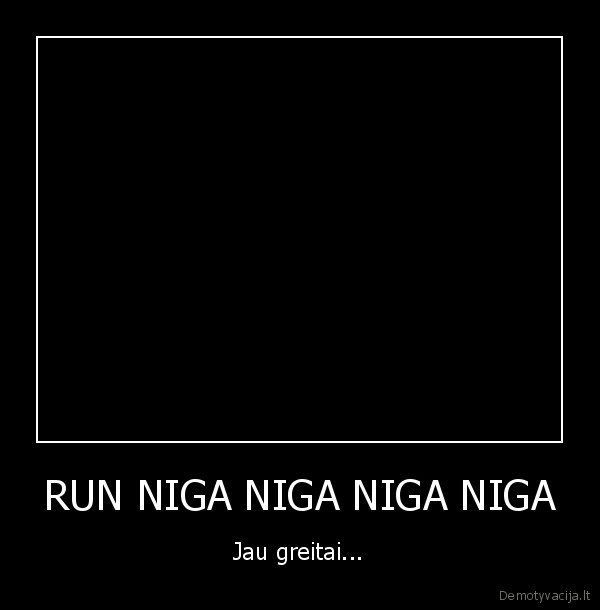 RUN NIGA NIGA NIGA NIGA