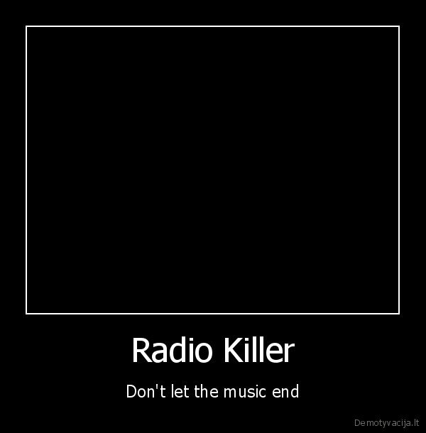 radio, killer, dont, let, the, music, end