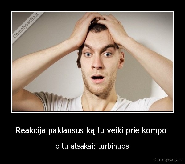Reakcija paklausus ką tu veiki prie kompo 