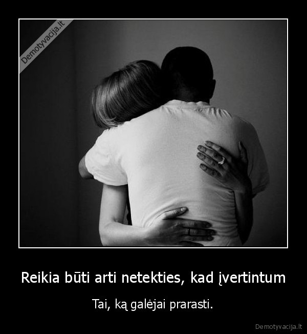 Reikia būti arti netekties, kad įvertintum