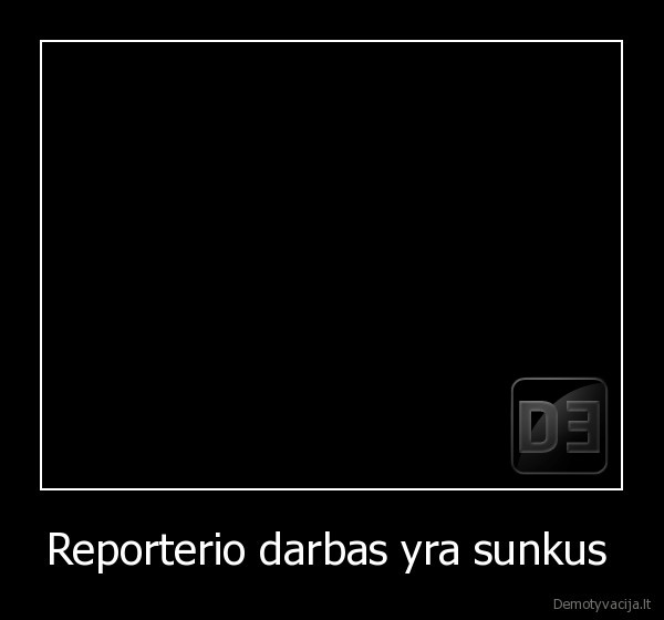 Reporterio darbas yra sunkus 