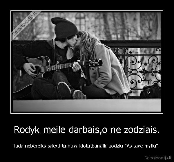 Rodyk meile darbais,o ne zodziais.