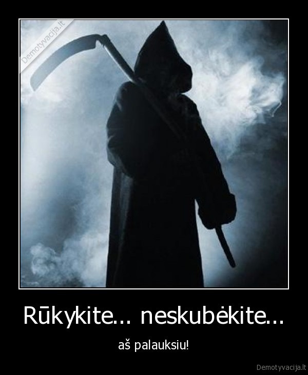 rukymas,rukykite,neskubekite,giltine,giltine, laukia,mirtis, laukia,mirtis