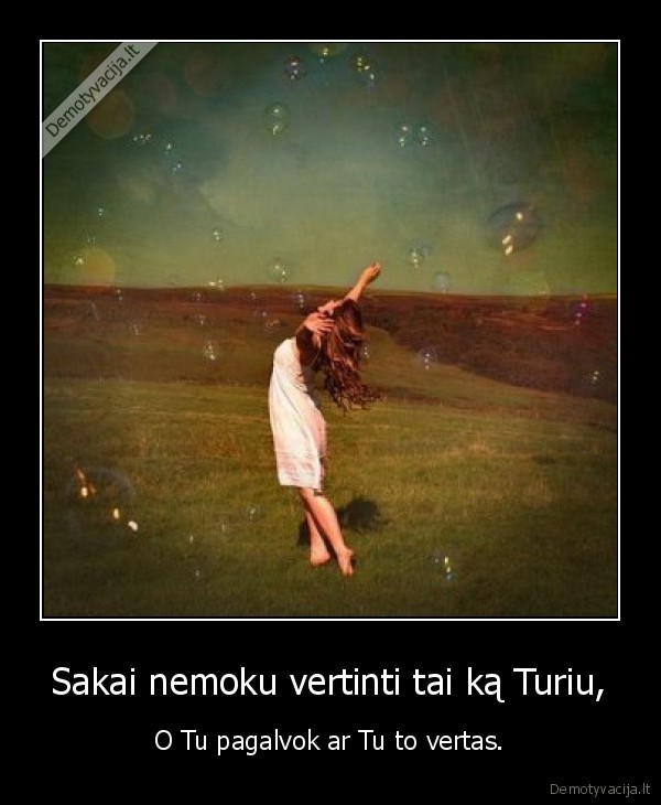 Sakai nemoku vertinti tai ką Turiu,
