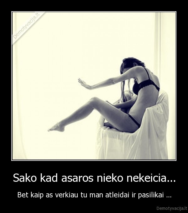 Sako kad asaros nieko nekeicia...