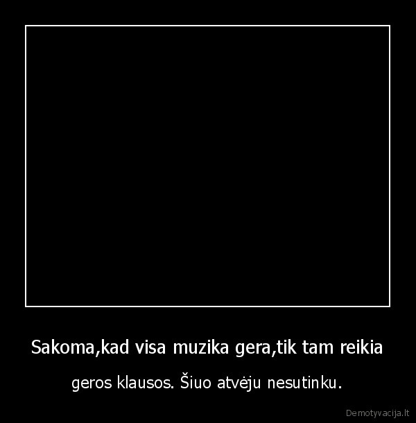Sakoma,kad visa muzika gera,tik tam reikia