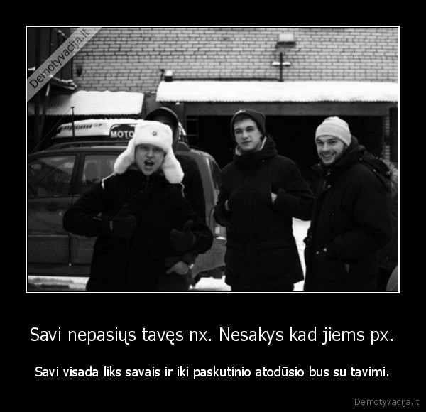 Savi nepasiųs tavęs nx. Nesakys kad jiems px.