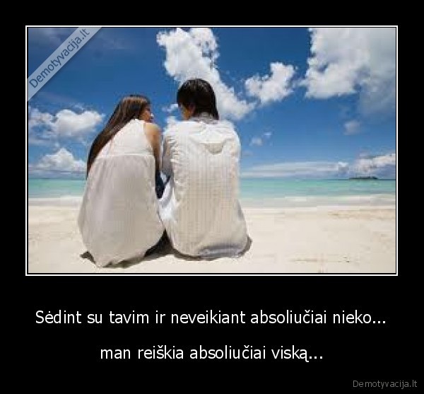 Sėdint su tavim ir neveikiant absoliučiai nieko...
