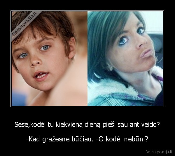 Sese,kodėl tu kiekvieną dieną pieši sau ant veido?