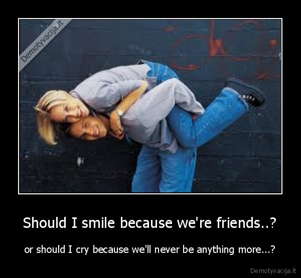 Should I smile because we're friends..?