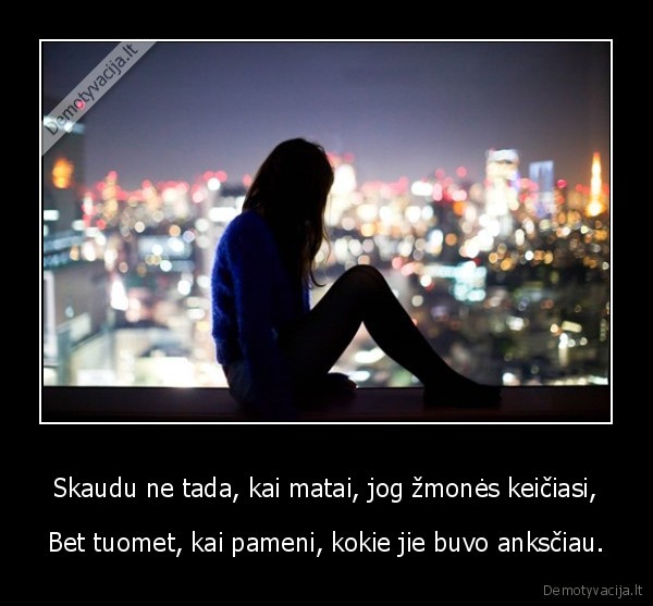 Skaudu ne tada, kai matai, jog žmonės keičiasi,