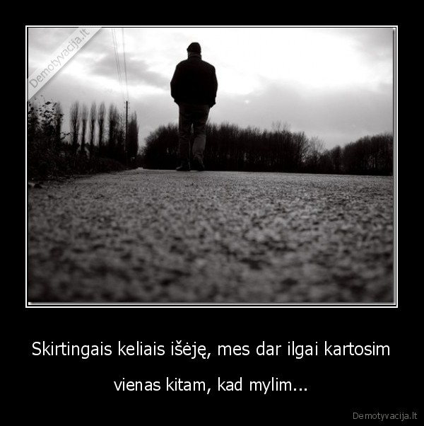 Skirtingais keliais išėję, mes dar ilgai kartosim