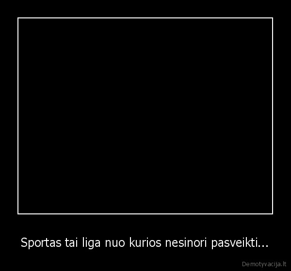 Sportas tai liga nuo kurios nesinori pasveikti...