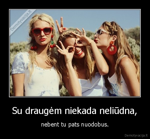 Su draugėm niekada neliūdna,