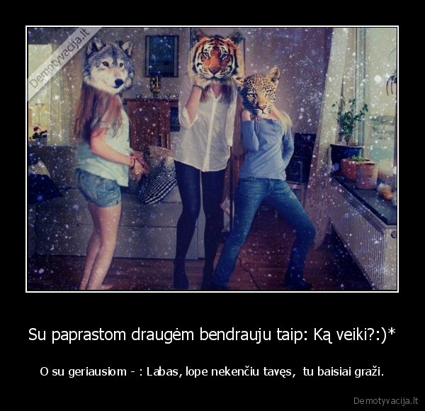 Su paprastom draugėm bendrauju taip: Ką veiki?:)*