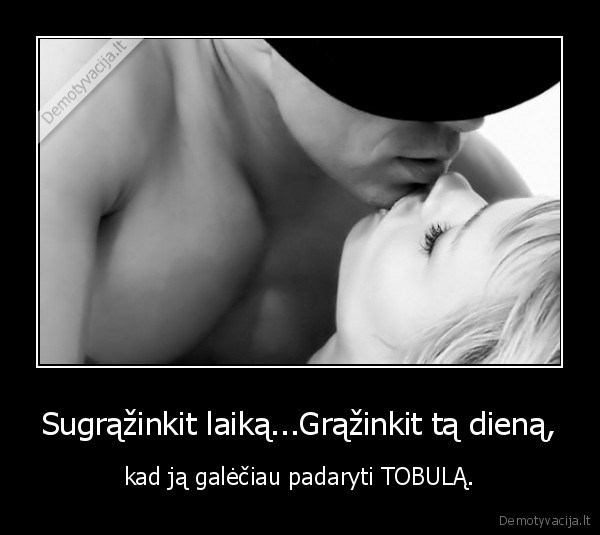 Sugrąžinkit laiką...Grąžinkit tą dieną,