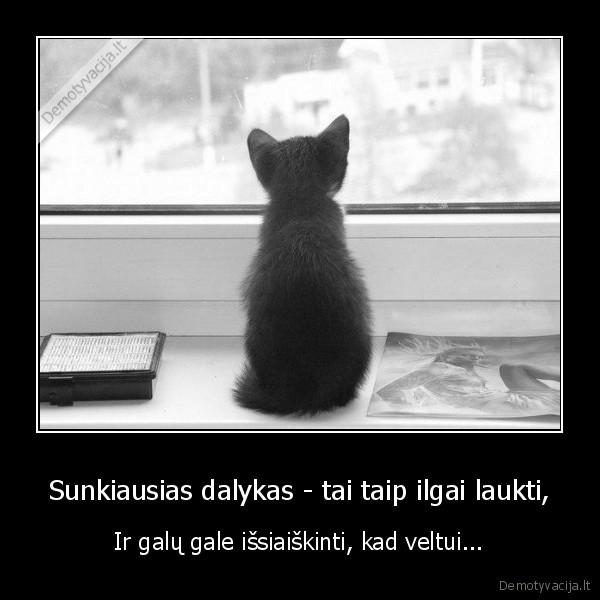 Sunkiausias dalykas - tai taip ilgai laukti,