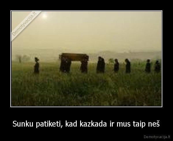 Sunku patiketi, kad kazkada ir mus taip neš
