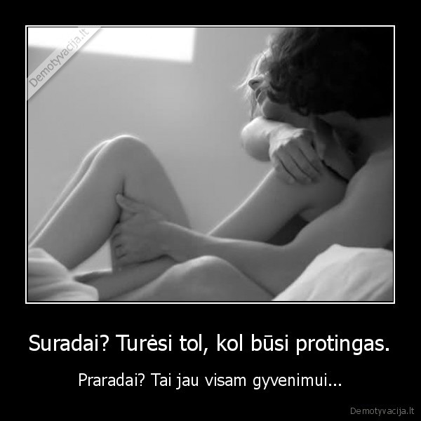 Suradai? Turėsi tol, kol būsi protingas.