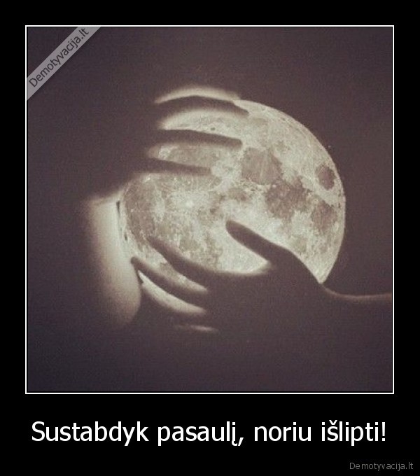 Sustabdyk pasaulį, noriu išlipti!