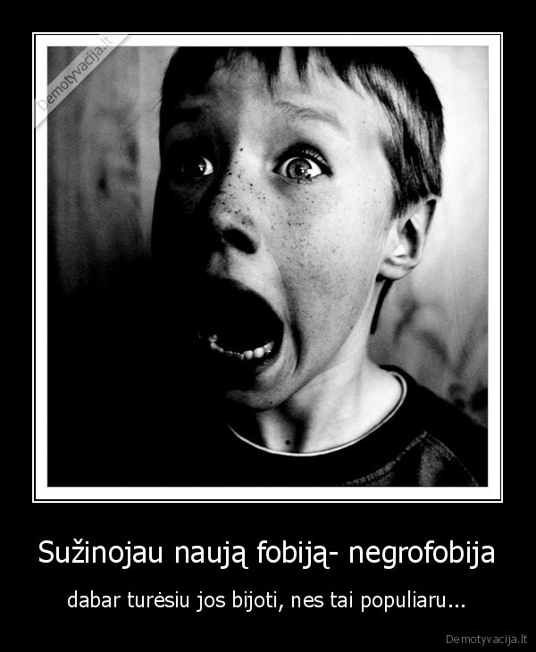 Sužinojau naują fobiją- negrofobija