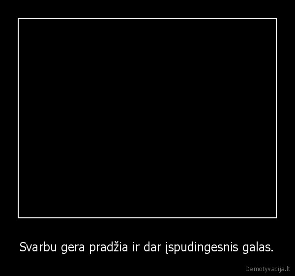 Svarbu gera pradžia ir dar įspudingesnis galas.