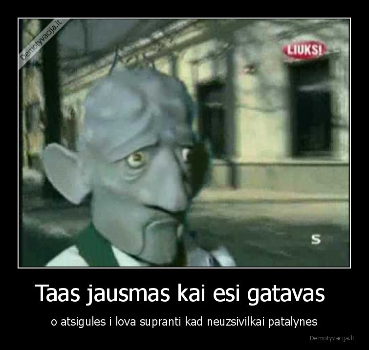 Taas jausmas kai esi gatavas 