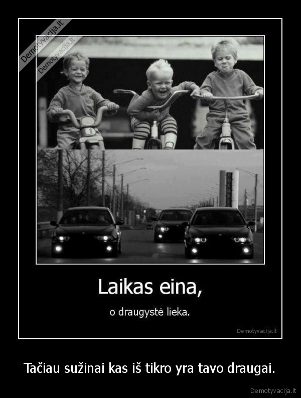 Tačiau sužinai kas iš tikro yra tavo draugai.