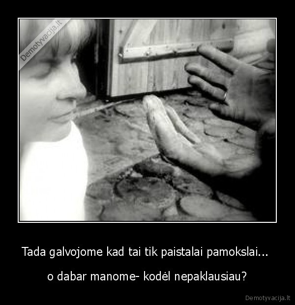 Tada galvojome kad tai tik paistalai pamokslai... 