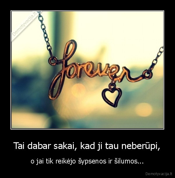 Tai dabar sakai, kad ji tau neberūpi,