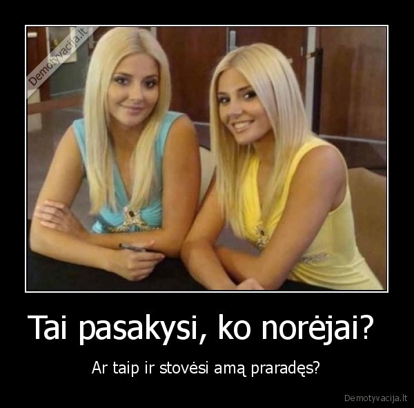 Tai pasakysi, ko norėjai? 