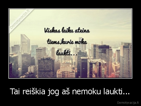 Tai reiškia jog aš nemoku laukti...