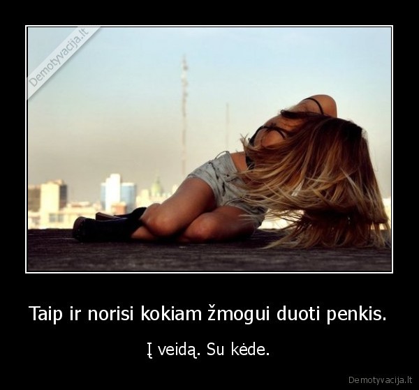 Taip ir norisi kokiam žmogui duoti penkis.