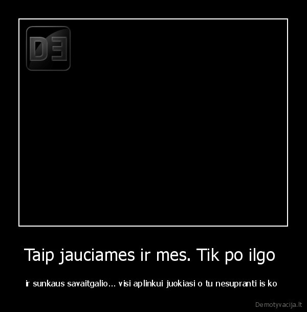 Taip jauciames ir mes. Tik po ilgo 