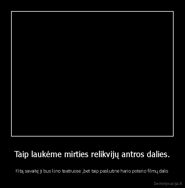 Taip laukėme mirties relikvijų antros dalies.