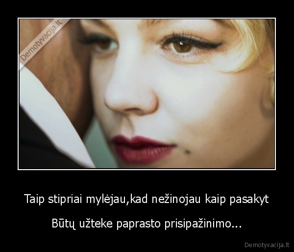 Taip stipriai mylėjau,kad nežinojau kaip pasakyt