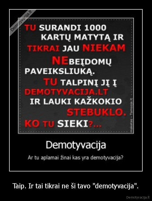 Taip. Ir tai tikrai ne ši tavo "demotyvacija".