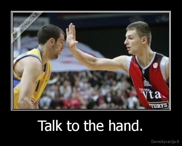 Talk to the hand.