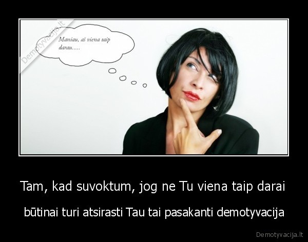 Tam, kad suvoktum, jog ne Tu viena taip darai