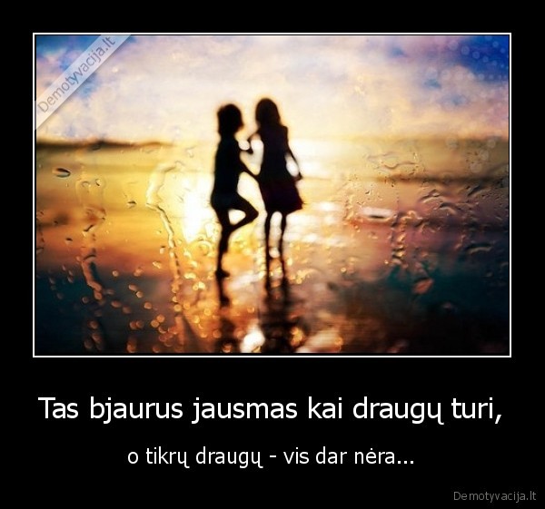 Tas bjaurus jausmas kai draugų turi,