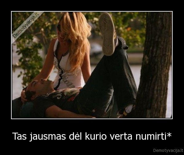 Tas jausmas dėl kurio verta numirti*