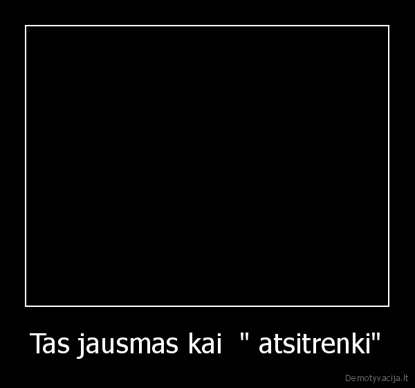 Tas jausmas kai  " atsitrenki"