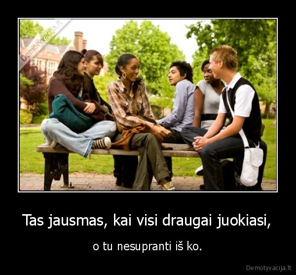 Tas jausmas, kai visi draugai juokiasi,