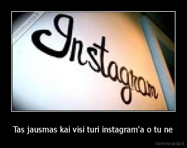 Tas jausmas kai visi turi instagram'a o tu ne