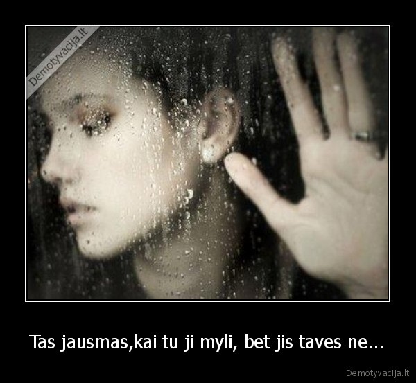 Tas jausmas,kai tu ji myli, bet jis taves ne...