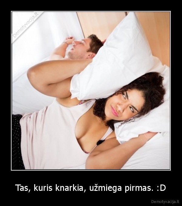 Tas, kuris knarkia, užmiega pirmas. :D