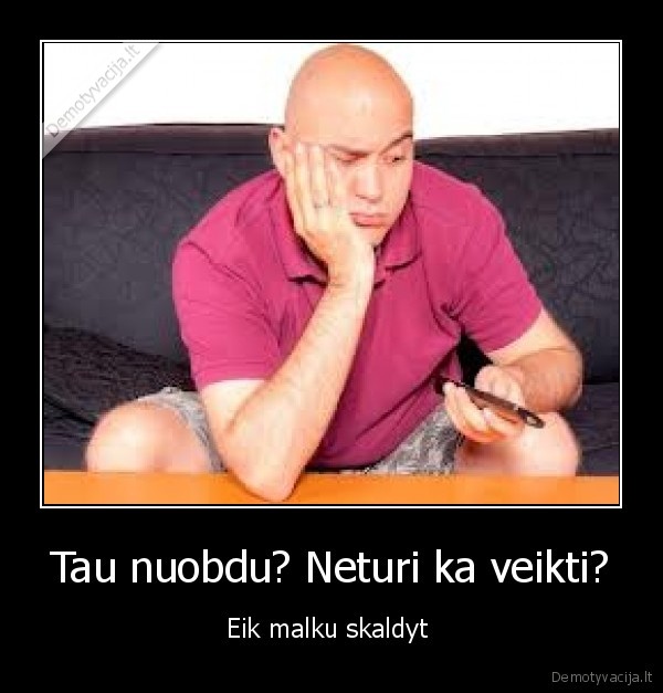 Tau nuobdu? Neturi ka veikti?