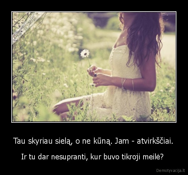 Tau skyriau sielą, o ne kūną. Jam - atvirkščiai.